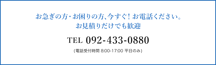 お急ぎの方・お困りの方、今すぐ！お電話ください　TEL：092-433-0880