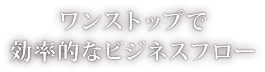 ワンストップで効率的なビジネスフロー