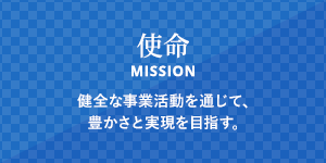 使命 健全な事業活動を通じて、豊かさと実現を目指す。