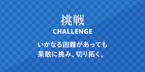 挑戦 いかなる困難があっても果敢に挑み、切り拓く。